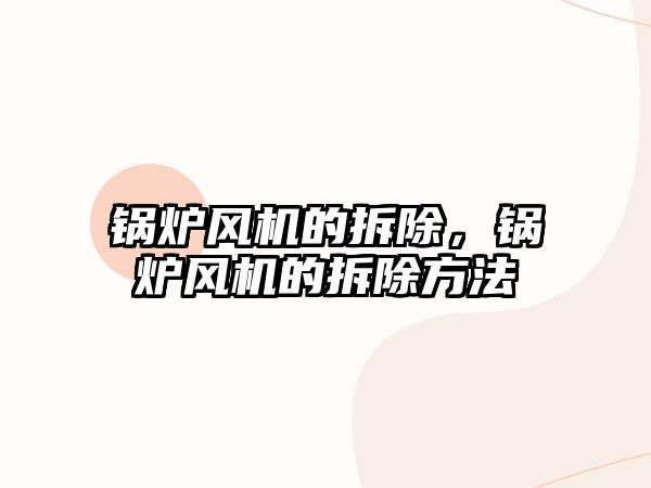 鍋爐風(fēng)機的拆除，鍋爐風(fēng)機的拆除方法