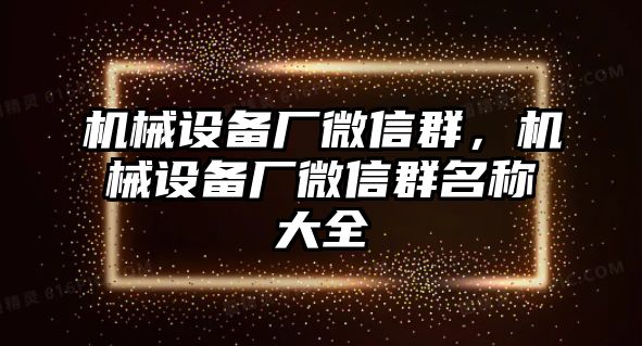 機械設備廠微信群，機械設備廠微信群名稱大全