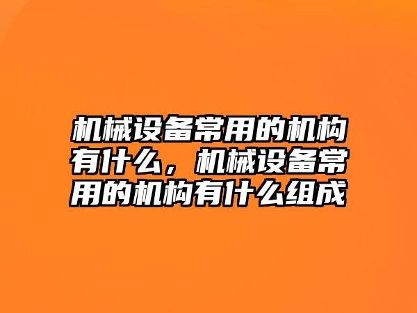 機(jī)械設(shè)備常用的機(jī)構(gòu)有什么，機(jī)械設(shè)備常用的機(jī)構(gòu)有什么組成