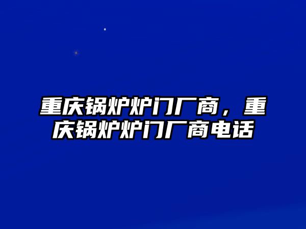 重慶鍋爐爐門廠商，重慶鍋爐爐門廠商電話