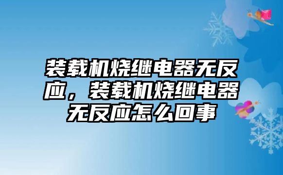 裝載機(jī)燒繼電器無(wú)反應(yīng)，裝載機(jī)燒繼電器無(wú)反應(yīng)怎么回事