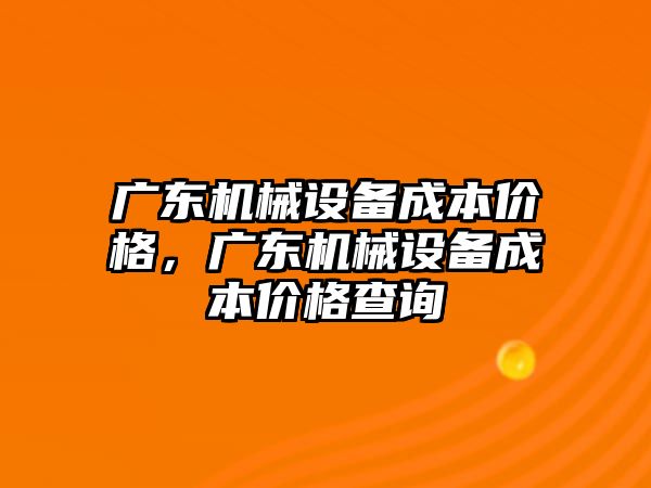 廣東機械設(shè)備成本價格，廣東機械設(shè)備成本價格查詢