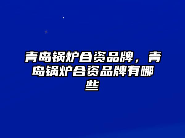 青島鍋爐合資品牌，青島鍋爐合資品牌有哪些