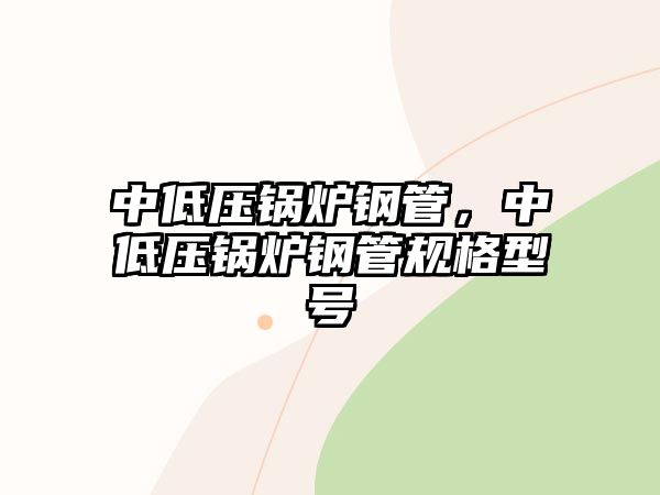 中低壓鍋爐鋼管，中低壓鍋爐鋼管規(guī)格型號(hào)