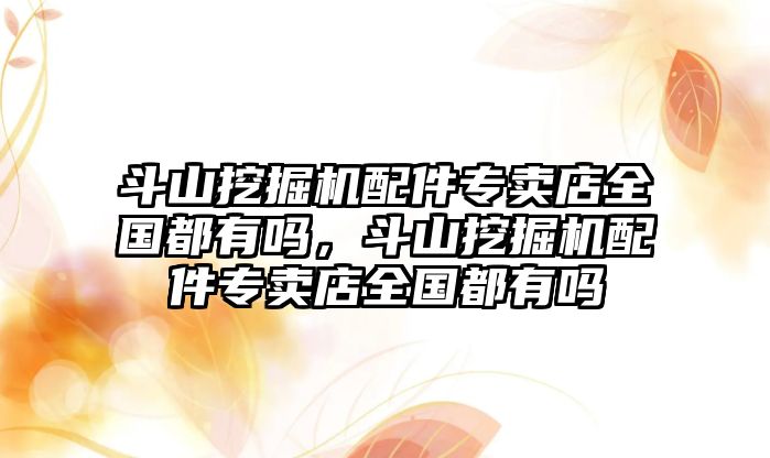 斗山挖掘機配件專賣店全國都有嗎，斗山挖掘機配件專賣店全國都有嗎