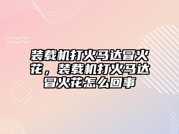 裝載機打火馬達冒火花，裝載機打火馬達冒火花怎么回事