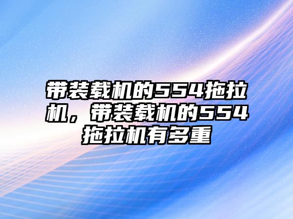 帶裝載機的554拖拉機，帶裝載機的554拖拉機有多重