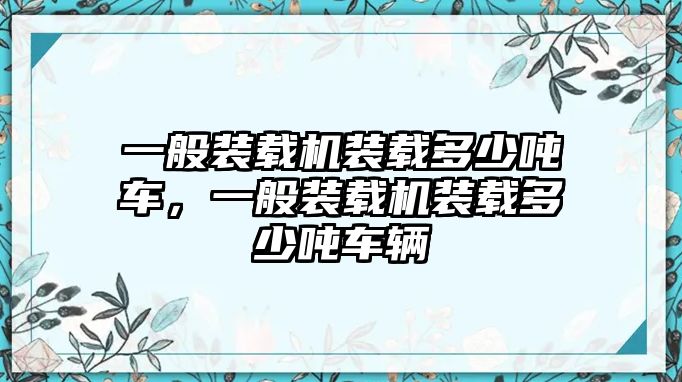 一般裝載機(jī)裝載多少噸車，一般裝載機(jī)裝載多少噸車輛