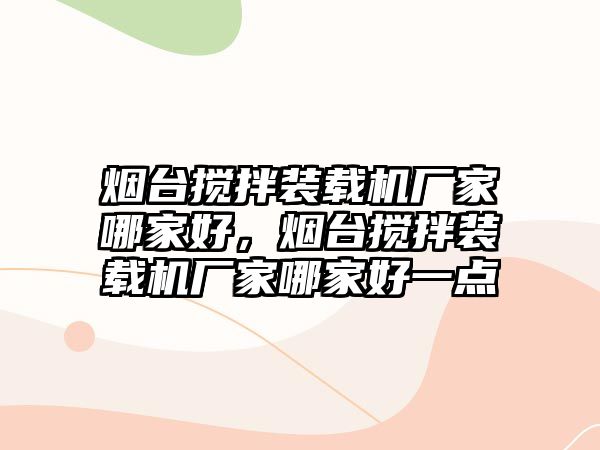 煙臺攪拌裝載機(jī)廠家哪家好，煙臺攪拌裝載機(jī)廠家哪家好一點(diǎn)