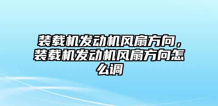 裝載機(jī)發(fā)動機(jī)風(fēng)扇方向，裝載機(jī)發(fā)動機(jī)風(fēng)扇方向怎么調(diào)