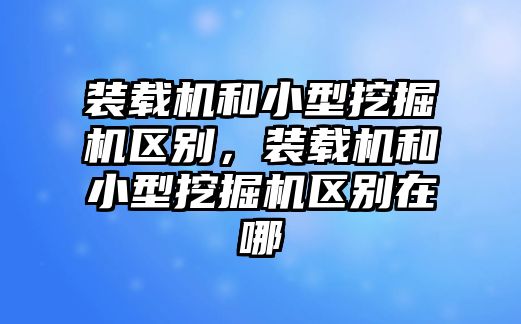 裝載機和小型挖掘機區(qū)別，裝載機和小型挖掘機區(qū)別在哪