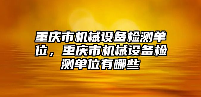 重慶市機(jī)械設(shè)備檢測單位，重慶市機(jī)械設(shè)備檢測單位有哪些