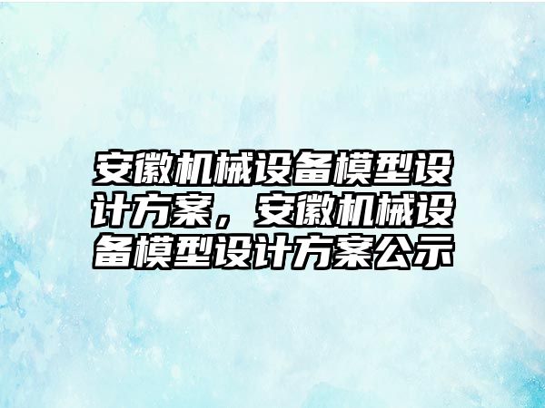 安徽機械設(shè)備模型設(shè)計方案，安徽機械設(shè)備模型設(shè)計方案公示