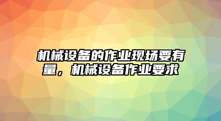 機械設(shè)備的作業(yè)現(xiàn)場要有量，機械設(shè)備作業(yè)要求