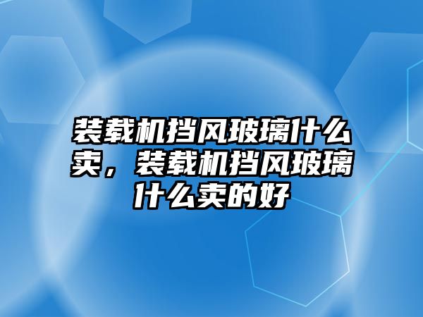 裝載機(jī)擋風(fēng)玻璃什么賣，裝載機(jī)擋風(fēng)玻璃什么賣的好