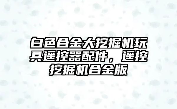 白色合金大挖掘機(jī)玩具遙控器配件，遙控挖掘機(jī)合金版