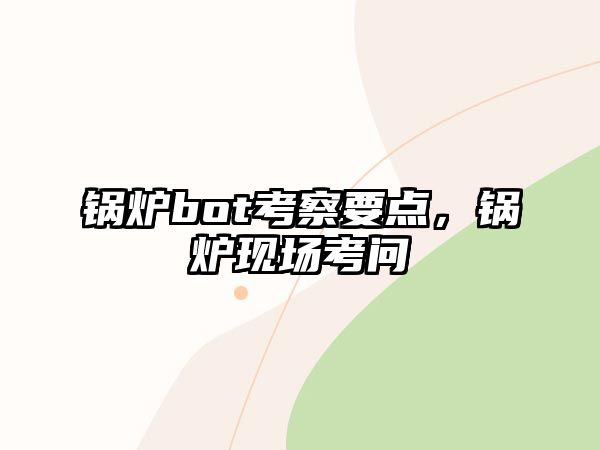 鍋爐bot考察要點(diǎn)，鍋爐現(xiàn)場(chǎng)考問(wèn)