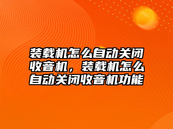 裝載機怎么自動關(guān)閉收音機，裝載機怎么自動關(guān)閉收音機功能