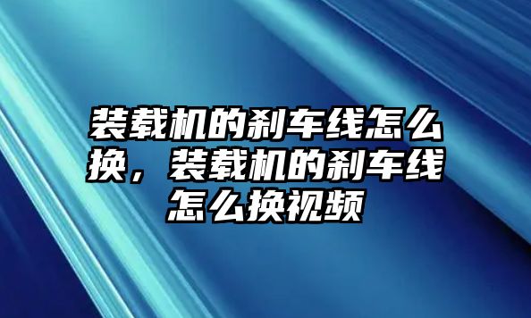 裝載機的剎車線怎么換，裝載機的剎車線怎么換視頻