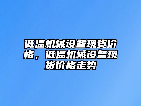 低溫機(jī)械設(shè)備現(xiàn)貨價(jià)格，低溫機(jī)械設(shè)備現(xiàn)貨價(jià)格走勢(shì)