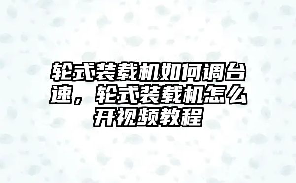 輪式裝載機(jī)如何調(diào)臺速，輪式裝載機(jī)怎么開視頻教程