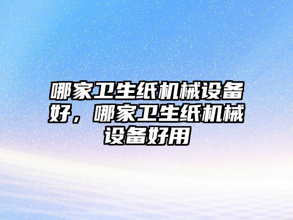 哪家衛(wèi)生紙機(jī)械設(shè)備好，哪家衛(wèi)生紙機(jī)械設(shè)備好用