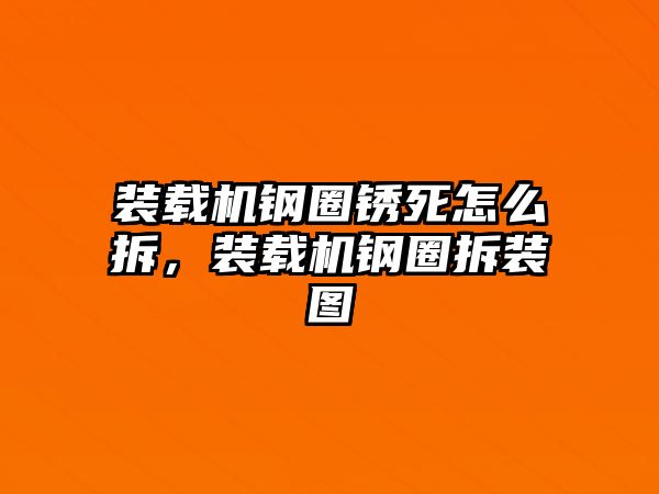 裝載機鋼圈銹死怎么拆，裝載機鋼圈拆裝圖