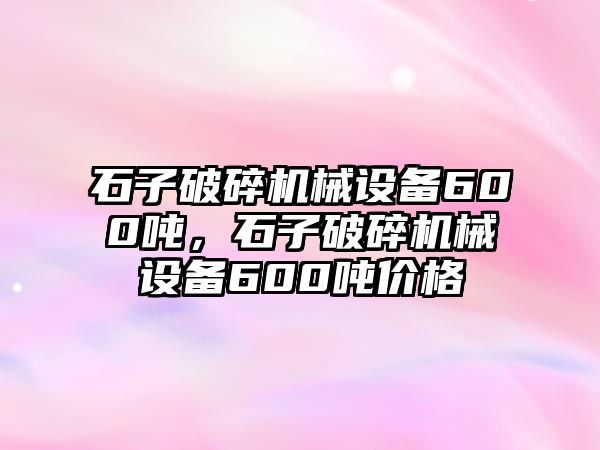 石子破碎機械設(shè)備600噸，石子破碎機械設(shè)備600噸價格