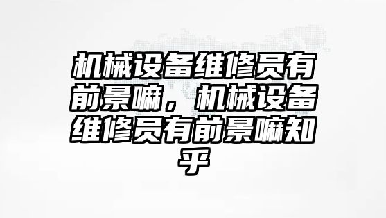 機(jī)械設(shè)備維修員有前景嘛，機(jī)械設(shè)備維修員有前景嘛知乎