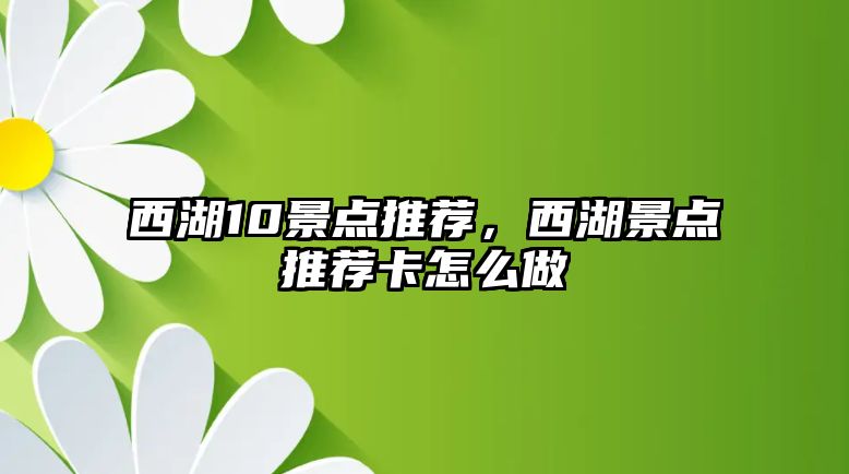 西湖10景點(diǎn)推薦，西湖景點(diǎn)推薦卡怎么做