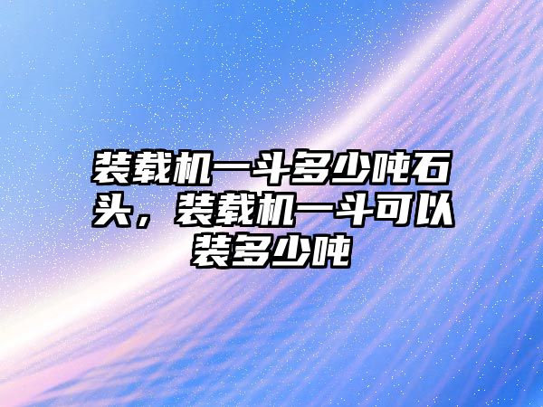 裝載機(jī)一斗多少噸石頭，裝載機(jī)一斗可以裝多少噸