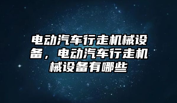 電動汽車行走機(jī)械設(shè)備，電動汽車行走機(jī)械設(shè)備有哪些