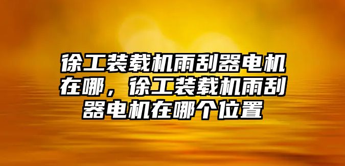 徐工裝載機雨刮器電機在哪，徐工裝載機雨刮器電機在哪個位置