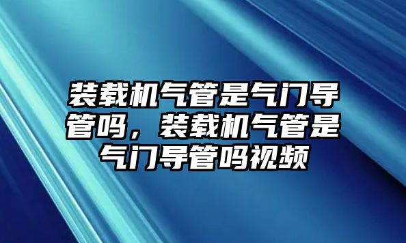 裝載機(jī)氣管是氣門導(dǎo)管嗎，裝載機(jī)氣管是氣門導(dǎo)管嗎視頻