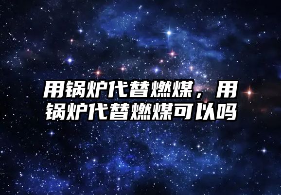 用鍋爐代替燃煤，用鍋爐代替燃煤可以嗎