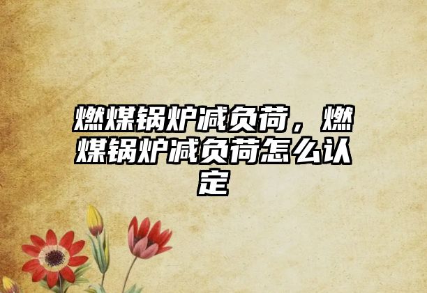 燃煤鍋爐減負(fù)荷，燃煤鍋爐減負(fù)荷怎么認(rèn)定