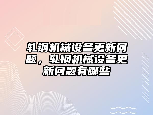 軋鋼機(jī)械設(shè)備更新問(wèn)題，軋鋼機(jī)械設(shè)備更新問(wèn)題有哪些