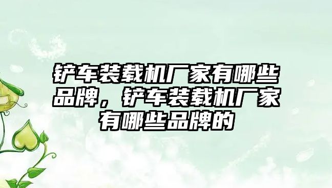 鏟車裝載機(jī)廠家有哪些品牌，鏟車裝載機(jī)廠家有哪些品牌的