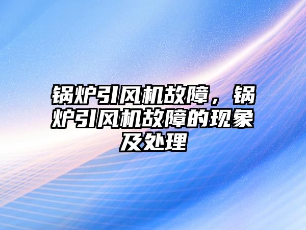 鍋爐引風(fēng)機故障，鍋爐引風(fēng)機故障的現(xiàn)象及處理