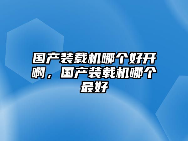 國產(chǎn)裝載機哪個好開啊，國產(chǎn)裝載機哪個最好