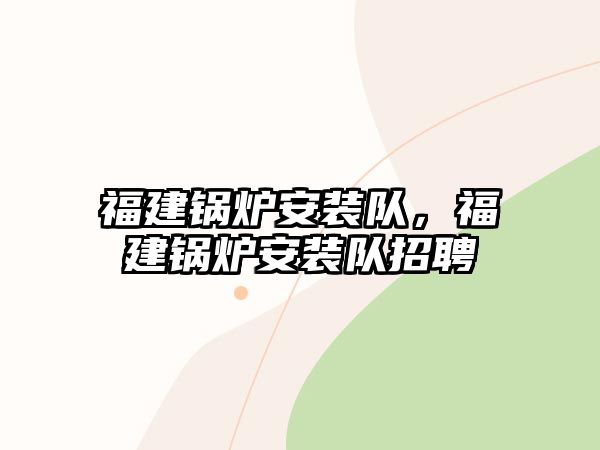 福建鍋爐安裝隊(duì)，福建鍋爐安裝隊(duì)招聘