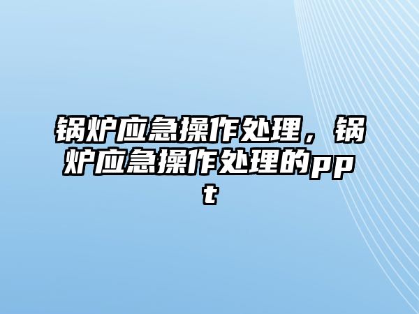 鍋爐應(yīng)急操作處理，鍋爐應(yīng)急操作處理的ppt