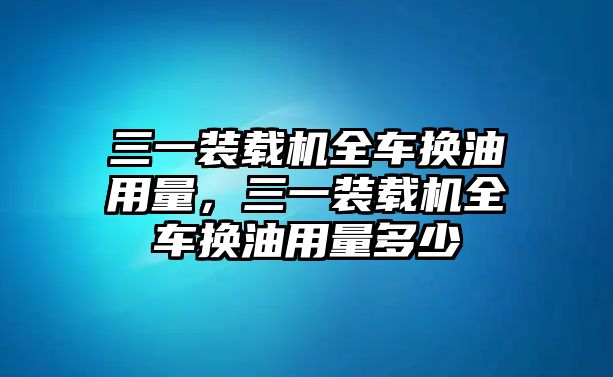 三一裝載機(jī)全車換油用量，三一裝載機(jī)全車換油用量多少