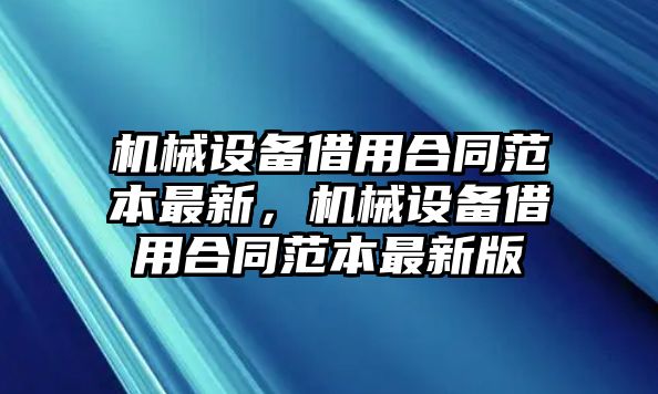 機(jī)械設(shè)備借用合同范本最新，機(jī)械設(shè)備借用合同范本最新版