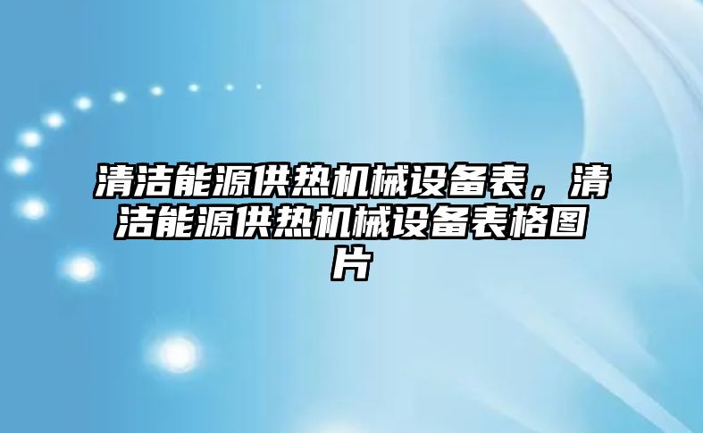 清潔能源供熱機(jī)械設(shè)備表，清潔能源供熱機(jī)械設(shè)備表格圖片