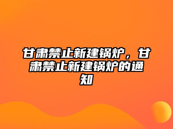 甘肅禁止新建鍋爐，甘肅禁止新建鍋爐的通知