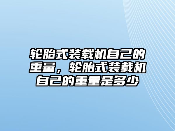 輪胎式裝載機自己的重量，輪胎式裝載機自己的重量是多少