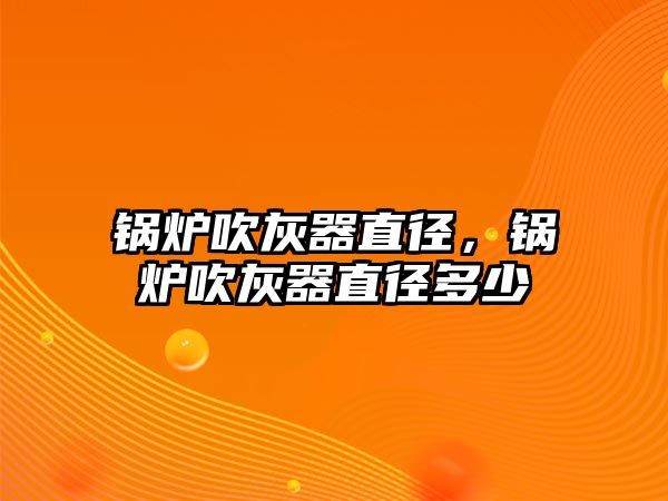 鍋爐吹灰器直徑，鍋爐吹灰器直徑多少