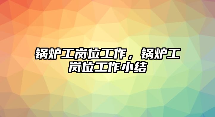 鍋爐工崗位工作，鍋爐工崗位工作小結(jié)