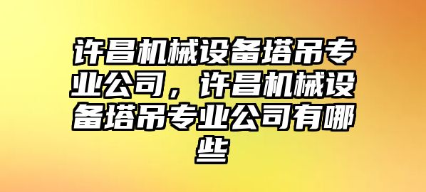 許昌機(jī)械設(shè)備塔吊專業(yè)公司，許昌機(jī)械設(shè)備塔吊專業(yè)公司有哪些